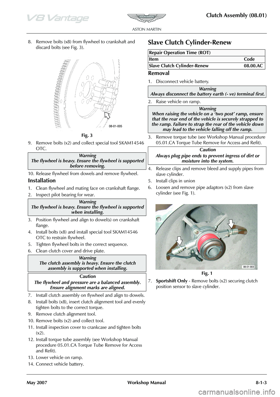 ASTON MARTIN V8 VANTAGE 2010 Manual PDF Clutch Assembly (08.01)
May 2007 Workshop Manual 8-1-3
8. Remove bolts (x8) from flywheel to crankshaft and discard bolts (see Fig. 3).
9. Remove bolts (x2) and collect special tool SKAM14546 OTC.
10 ASTON MARTIN V8 VANTAGE 2010 Manual PDF Clutch Assembly (08.01)
May 2007 Workshop Manual 8-1-3
8. Remove bolts (x8) from flywheel to crankshaft and discard bolts (see Fig. 3).
9. Remove bolts (x2) and collect special tool SKAM14546 OTC.
10