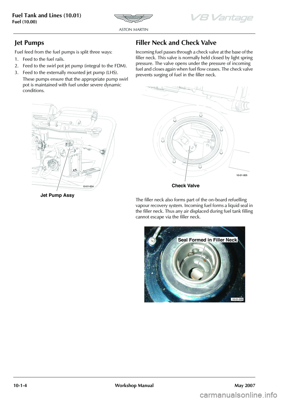 ASTON MARTIN V8 VANTAGE 2010  Workshop Manual Fuel Tank and Lines (10.01)
Fuel (10.00)10-1-4 Workshop Manual May 2007
Jet Pumps
Fuel feed from the fuel pumps is split three ways:
1. Feed to the fuel rails.
2. Feed to the swirl pot jet pump (integ