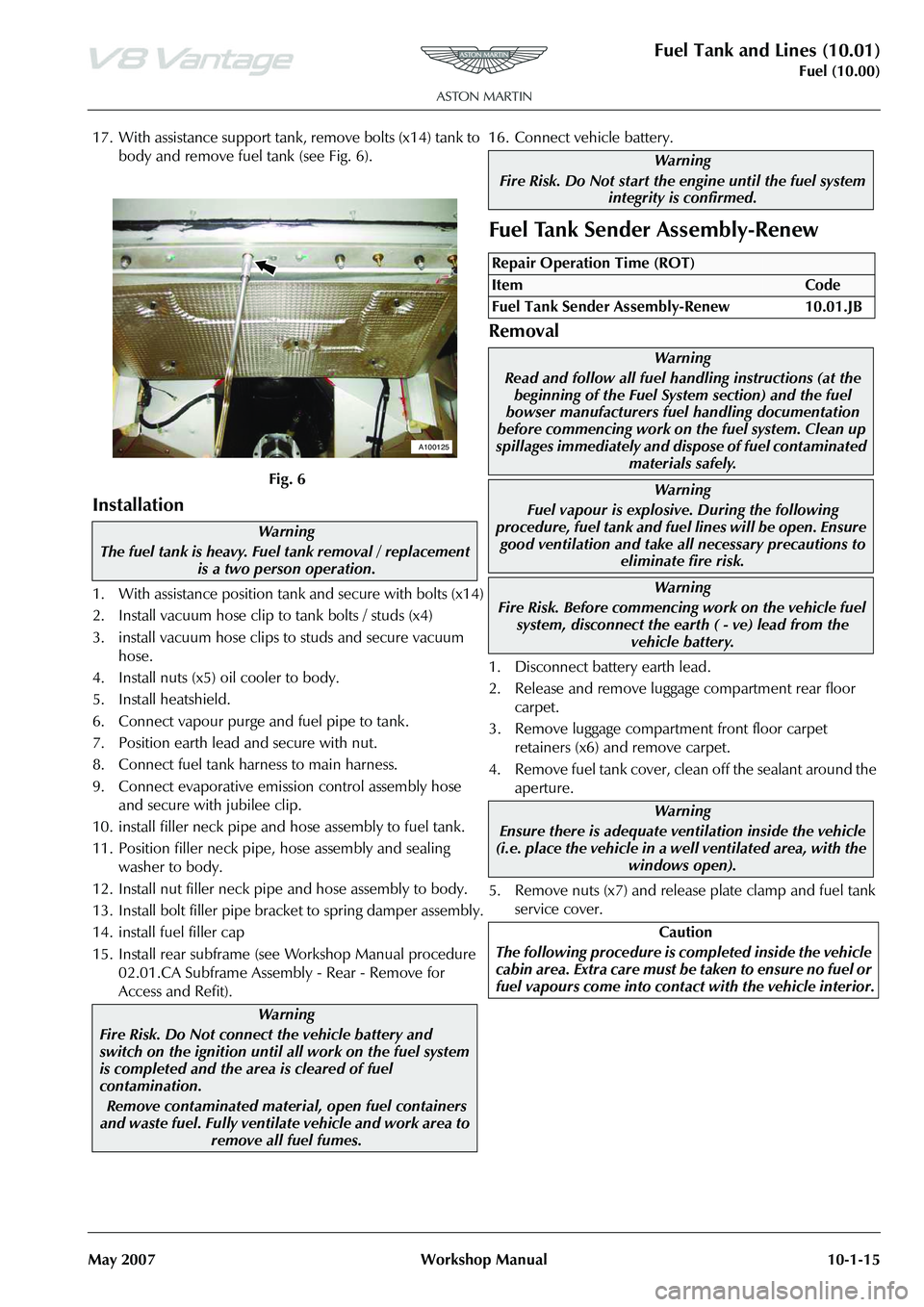 ASTON MARTIN V8 VANTAGE 2010  Workshop Manual Fuel Tank and Lines (10.01)
Fuel (10.00)
May 2007 Workshop Manual 10-1-15
17. With assistance support tank, remove bolts (x14) tank to  body and remove fuel tank (see Fig. 6).
Installation
1. With ass