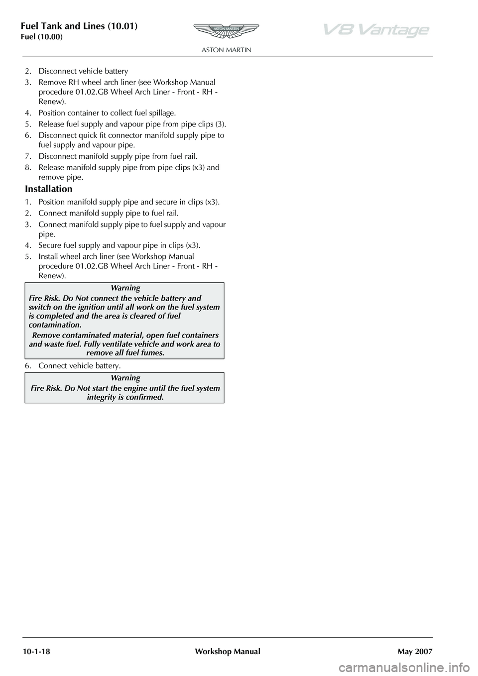 ASTON MARTIN V8 VANTAGE 2010  Workshop Manual Fuel Tank and Lines (10.01)
Fuel (10.00)10-1-18 Workshop  Manual May 2007
2. Disconnect vehicle battery
3. Remove RH wheel arch liner (see Workshop Manual 
procedure 01.02.GB Wheel Arch Liner - Front 