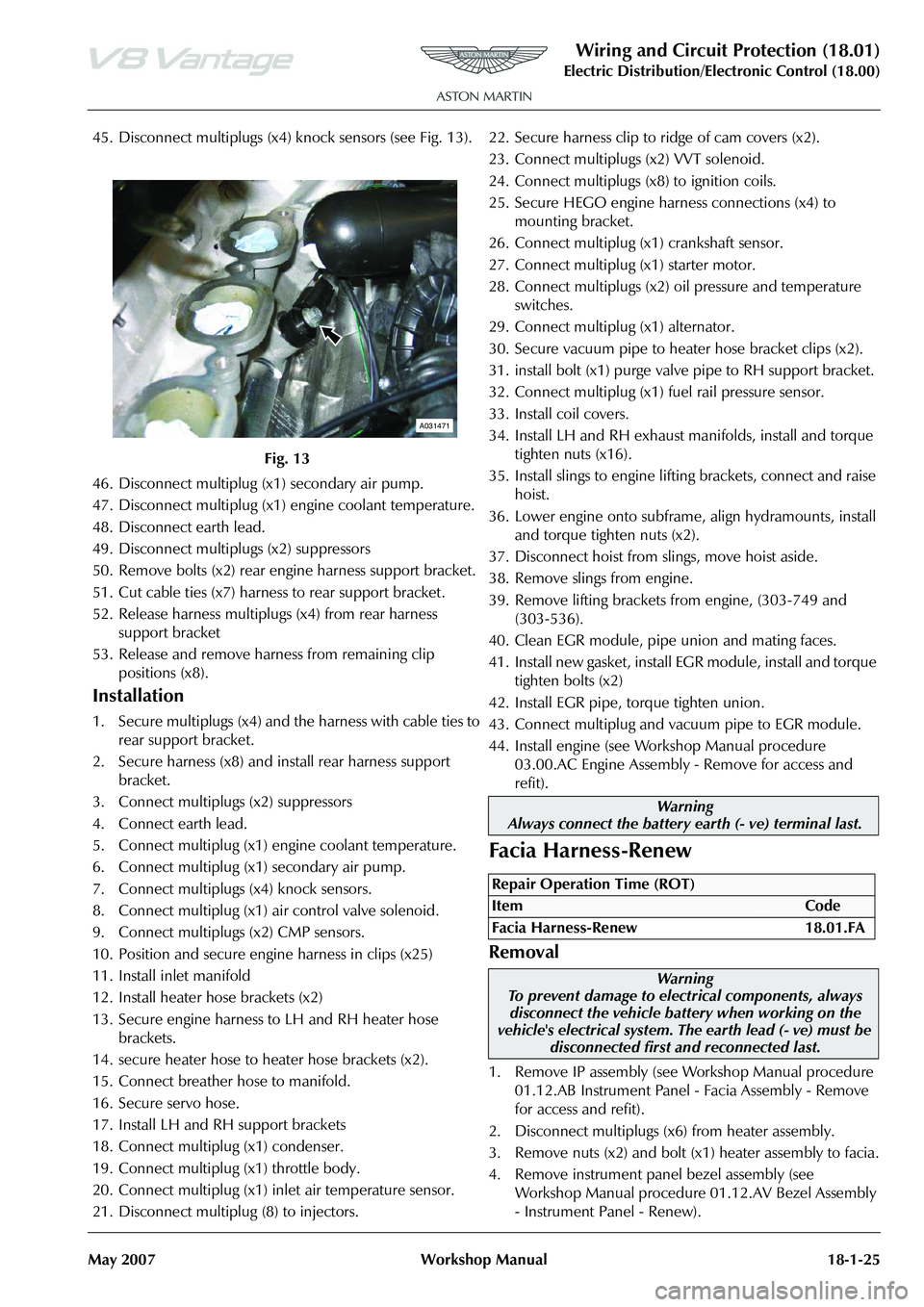 ASTON MARTIN V8 VANTAGE 2010 Workshop Manual Wiring and Circuit Protection (18.01)
Electric Distribution/Electronic Control (18.00)
May 2007 Workshop Manual 18-1-25
45. Disconnect multiplugs (x4) knock sensors (see Fig. 13).
46. Disconnect mult ASTON MARTIN V8 VANTAGE 2010 Workshop Manual Wiring and Circuit Protection (18.01)
Electric Distribution/Electronic Control (18.00)
May 2007 Workshop Manual 18-1-25
45. Disconnect multiplugs (x4) knock sensors (see Fig. 13).
46. Disconnect mult