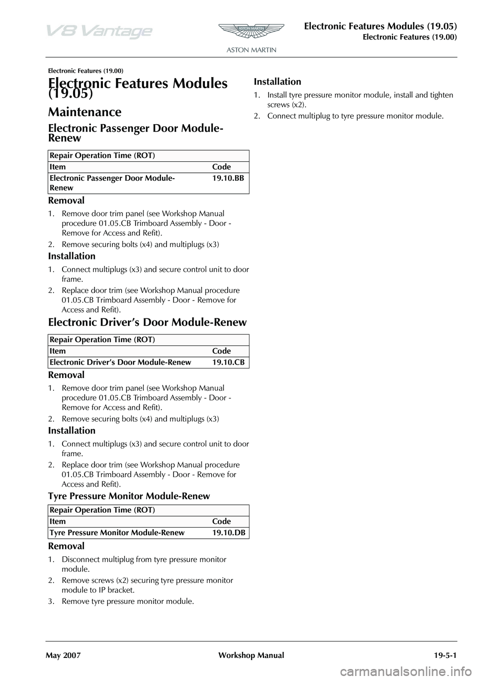ASTON MARTIN V8 VANTAGE 2010 Workshop Manual Electronic Features Modules (19.05)
Electronic Features (19.00)
May 2007 Workshop Manual 19-5-1
Electronic Features (19.00)
Electronic Features Modules
(19.05)
Maintenance
Electronic Passenger Door M ASTON MARTIN V8 VANTAGE 2010 Workshop Manual Electronic Features Modules (19.05)
Electronic Features (19.00)
May 2007 Workshop Manual 19-5-1
Electronic Features (19.00)
Electronic Features Modules
(19.05)
Maintenance
Electronic Passenger Door M