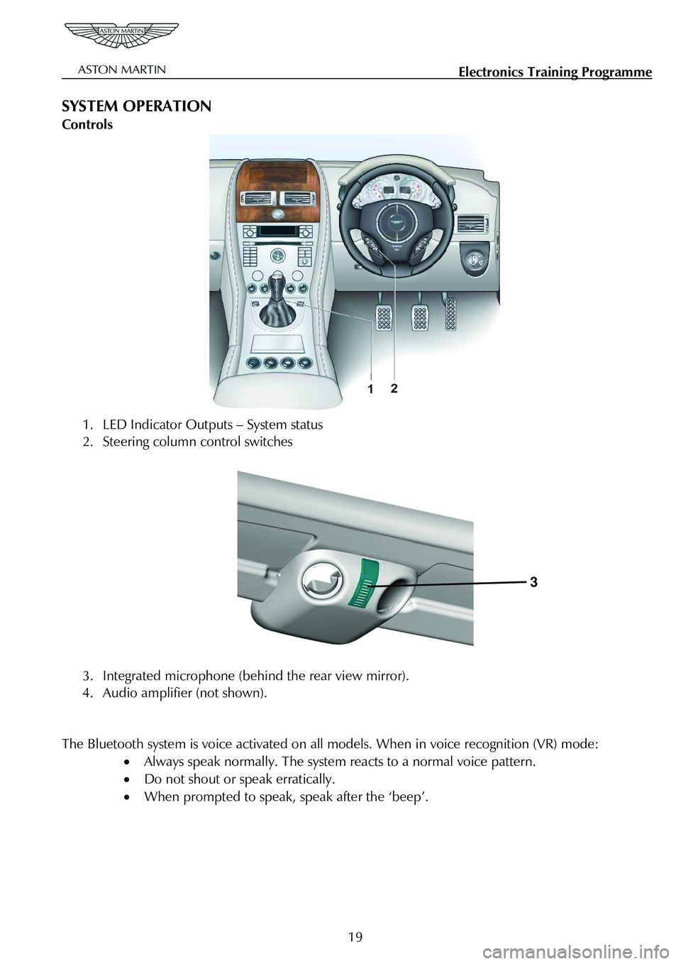 ASTON MARTIN V8 VANTAGE 2010 User Guide Electronics Training Programme
SYSTEM OPERATION
Controls
1. LED Indicator Outputs – System status
2. Steering column control switches
3
3. Integrated microphone (behind the rear v ASTON MARTIN V8 VANTAGE 2010 User Guide Electronics Training Programme
SYSTEM OPERATION
Controls
1. LED Indicator Outputs – System status
2. Steering column control switches
3
3. Integrated microphone (behind the rear v