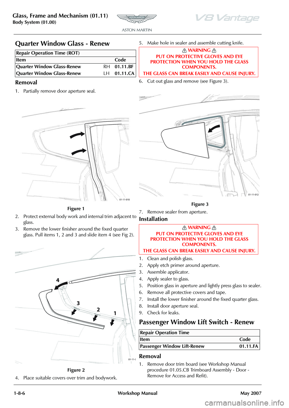 ASTON MARTIN V8 VANTAGE 2010 User Guide Glass, Frame and Mechanism (01.11)
Body System (01.00)1-8-6 Workshop Manual May 2007
Quarter Window Glass - Renew
Removal
1. Partially remove door aperture seal.
2. Protect external body work and inte ASTON MARTIN V8 VANTAGE 2010 User Guide Glass, Frame and Mechanism (01.11)
Body System (01.00)1-8-6 Workshop Manual May 2007
Quarter Window Glass - Renew
Removal
1. Partially remove door aperture seal.
2. Protect external body work and inte