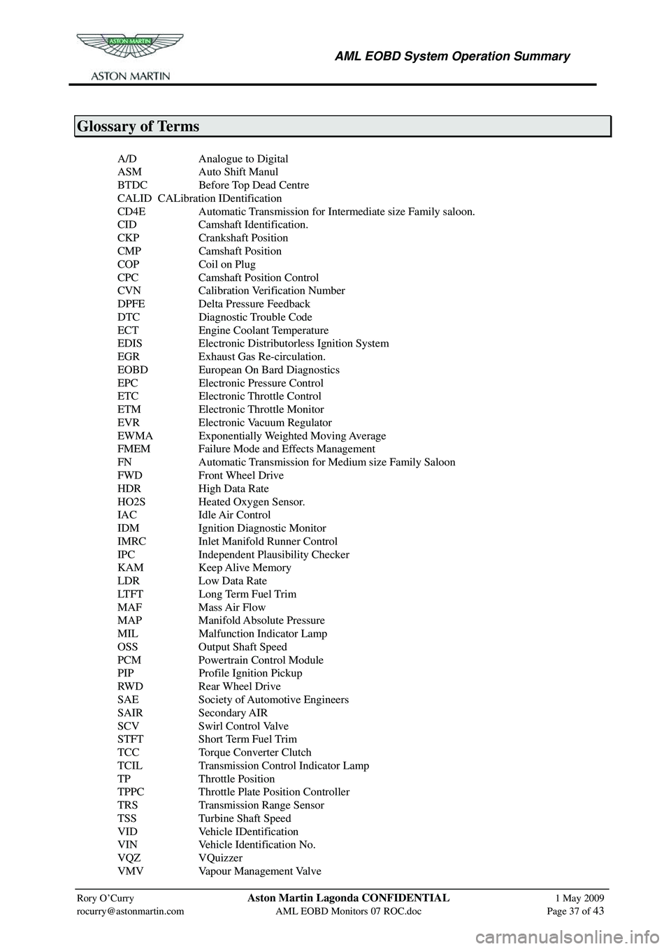 ASTON MARTIN V8 VANTAGE 2010 Workshop Manual
AML EOBD System Operation Summary
Rory O’Curry Aston Martin Lagonda CONFIDENTIAL 1 May 2009
rocurry@astonmartin.com AML EOBD Monitors 07 ROC.doc Page 37 of 43
Glossary of Terms
A/ ASTON MARTIN V8 VANTAGE 2010 Workshop Manual
AML EOBD System Operation Summary
Rory O’Curry Aston Martin Lagonda CONFIDENTIAL 1 May 2009
rocurry@astonmartin.com AML EOBD Monitors 07 ROC.doc Page 37 of 43
Glossary of Terms
A/
