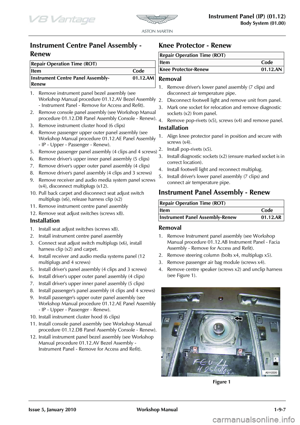 ASTON MARTIN V8 VANTAGE 2010 Workshop Manual Instrument Panel (IP) (01.12)
Body System (01.00)
Issue 5, January 2010 Workshop Manual 1-9-7
Instrument Centre Panel Assembly -
Renew
1. Remove instrument panel bezel assembly (see Workshop Manual ASTON MARTIN V8 VANTAGE 2010 Workshop Manual Instrument Panel (IP) (01.12)
Body System (01.00)
Issue 5, January 2010 Workshop Manual 1-9-7
Instrument Centre Panel Assembly -
Renew
1. Remove instrument panel bezel assembly (see Workshop Manual