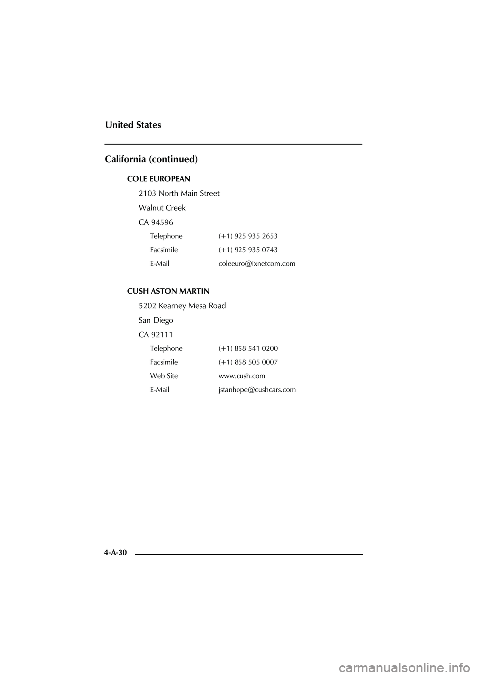 ASTON MARTIN DB AR1 Q 2003  Owners Guide 4-A-30
California (continued)
COLE EUROPEAN
2103 North Main Street
Walnut Creek
CA 94596
Telephone (+1) 925 935 2653
Facsimile (+1) 925 935 0743
E-Mail coleeuro@ixnetcom.com
CUSH ASTON MARTIN
5202 Kea