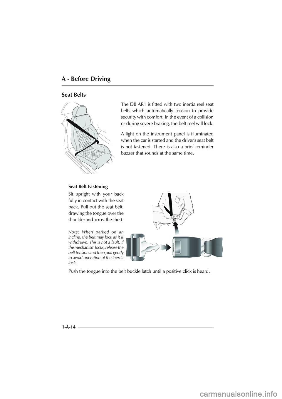 ASTON MARTIN DB AR1 Q 2003  Owners Guide A - Before Driving
1-A-14
Seat Belts
The DB AR1 is fitted with two inertia reel seat
belts which automatically tension to provide
security with comfort. In the event of a collision
or during severe br
