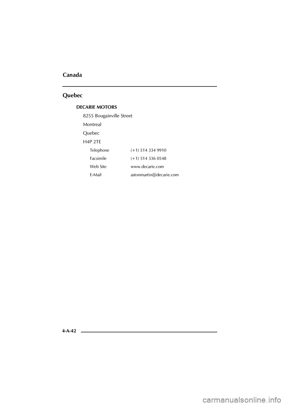 ASTON MARTIN DB AR1 Q 2003  Owners Guide 4-A-42
Quebec
DECARIE MOTORS
8255 Bougainville Street
Montreal
Quebec
H4P 2TE
Telephone (+1) 514 334 9910
Facsimile (+1) 514 336 0548
Web Site www.decarie.com
E-Mail astonmartin@decarie.com
Canada 