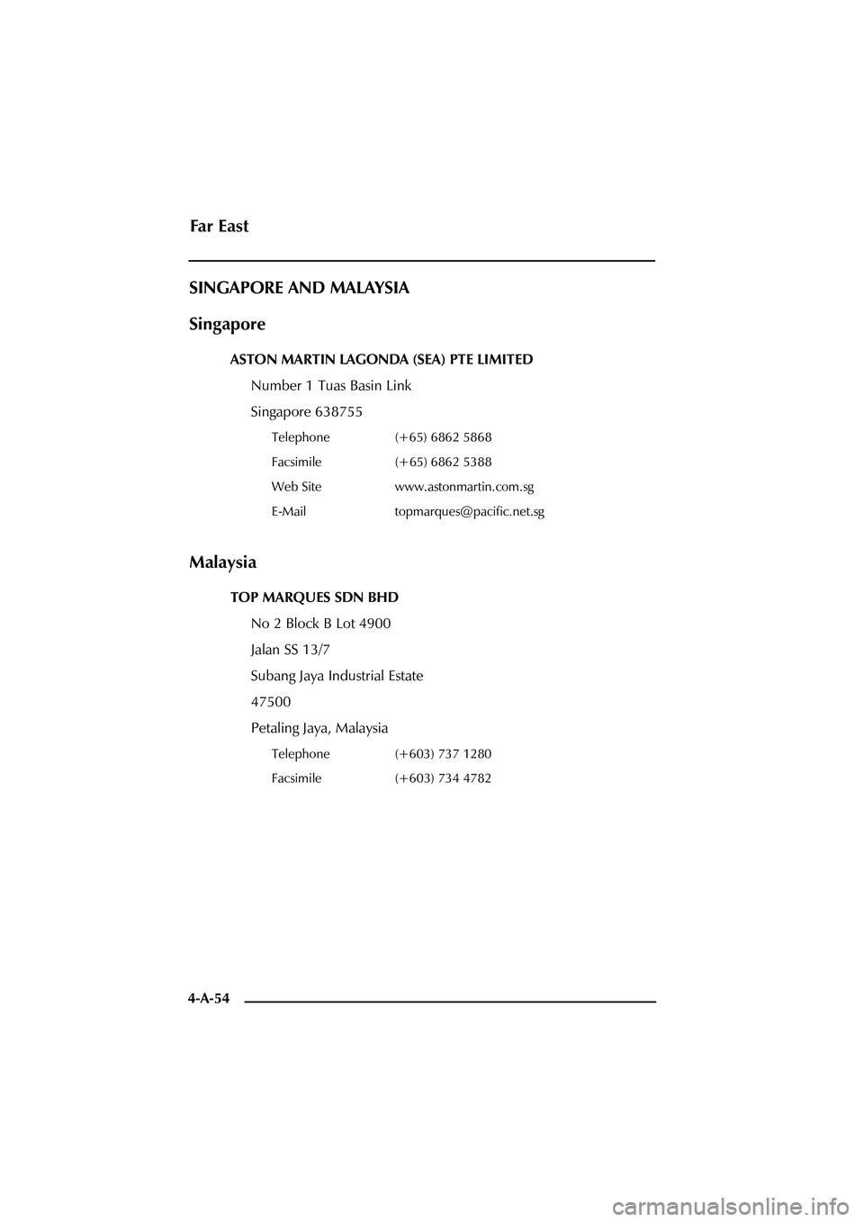 ASTON MARTIN DB AR1 Q 2003  Owners Guide 4-A-54
SINGAPORE AND MALAYSIA
Singapore
ASTON MARTIN LAGONDA (SEA) PTE LIMITED
Number 1 Tuas Basin Link
Singapore 638755
Telephone (+65) 6862 5868
Facsimile (+65) 6862 5388
Web Site www.astonmartin.co