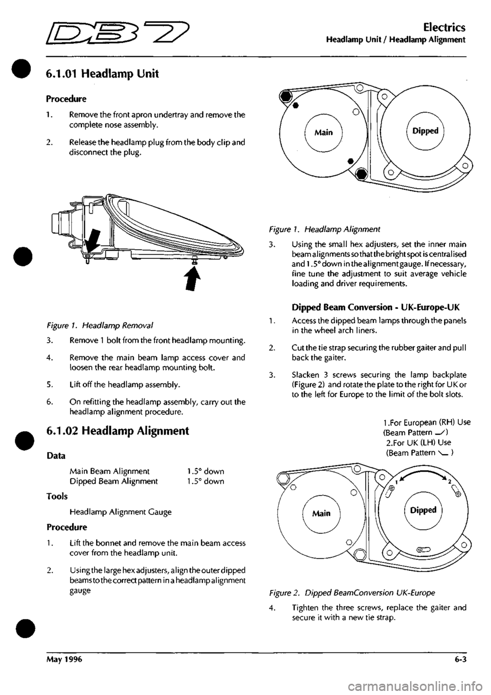 ASTON MARTIN DB7 1997 User Guide 
ES^^^? 

Electrics 
Headlamp Unit / Headlamp Alignment 
6.1.01 Headlamp Unit 
Procedure 

1.
 Remove the front apron undertray and remove the 
complete nose assembly. 

2.
 Release the headlamp plug 