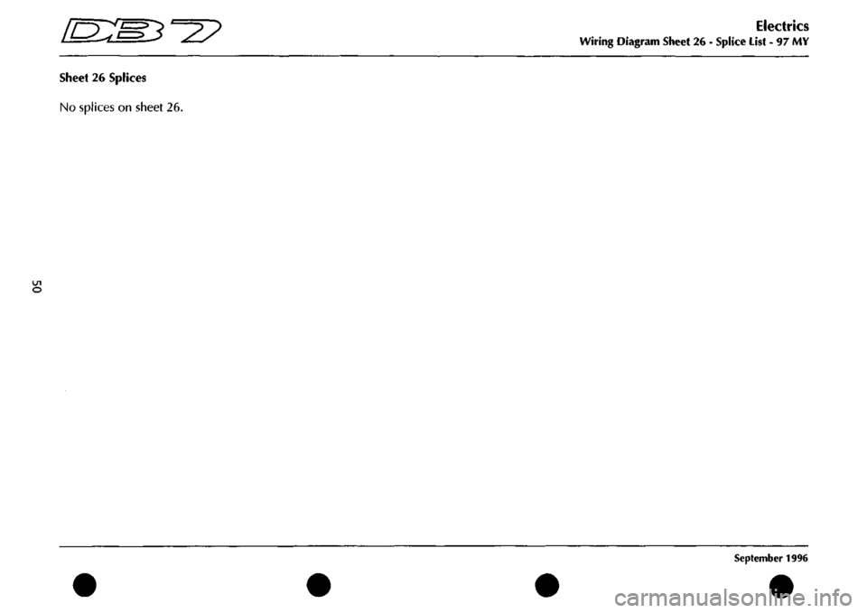 ASTON MARTIN DB7 1997 Workshop Manual
[D:[M^^2?
sheet 26 Splices
No splices on sheet 26.
o
Electrics
Wiring Diagram Sheet 26 - Splice List - 97 MY
September 1996 ASTON MARTIN DB7 1997 Workshop Manual
[D:[M^^2?
sheet 26 Splices
No splices on sheet 26.
o
Electrics
Wiring Diagram Sheet 26 - Splice List - 97 MY
September 1996