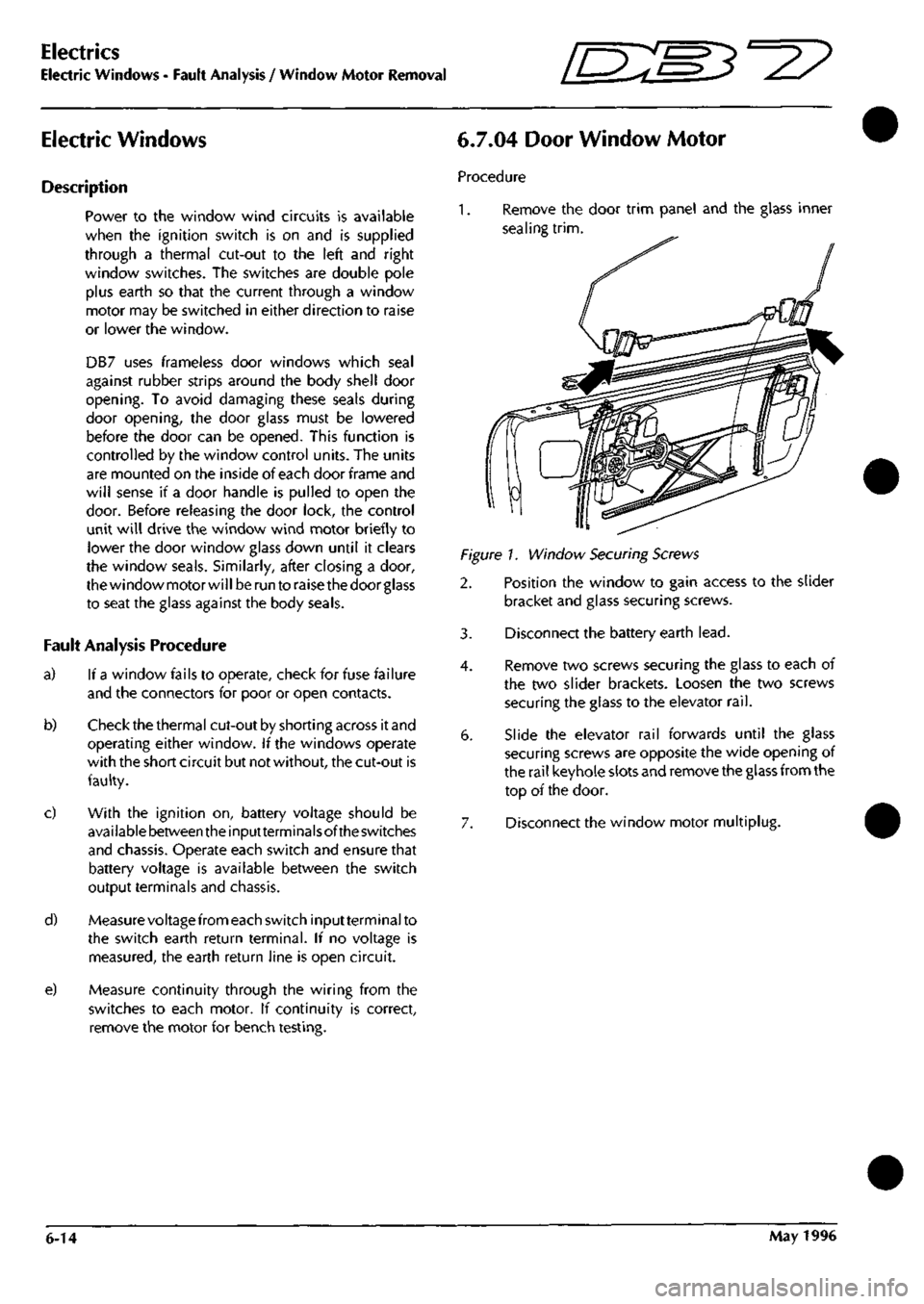 ASTON MARTIN DB7 1997  Workshop Manual 
Electrics 
Electric Windows - Fault Analysis / Window Motor Removal 
[n:m3^^ 

Electric Windows 
Description 
Power to the window wind circuits is available 
when the ignition switch is on and is sup