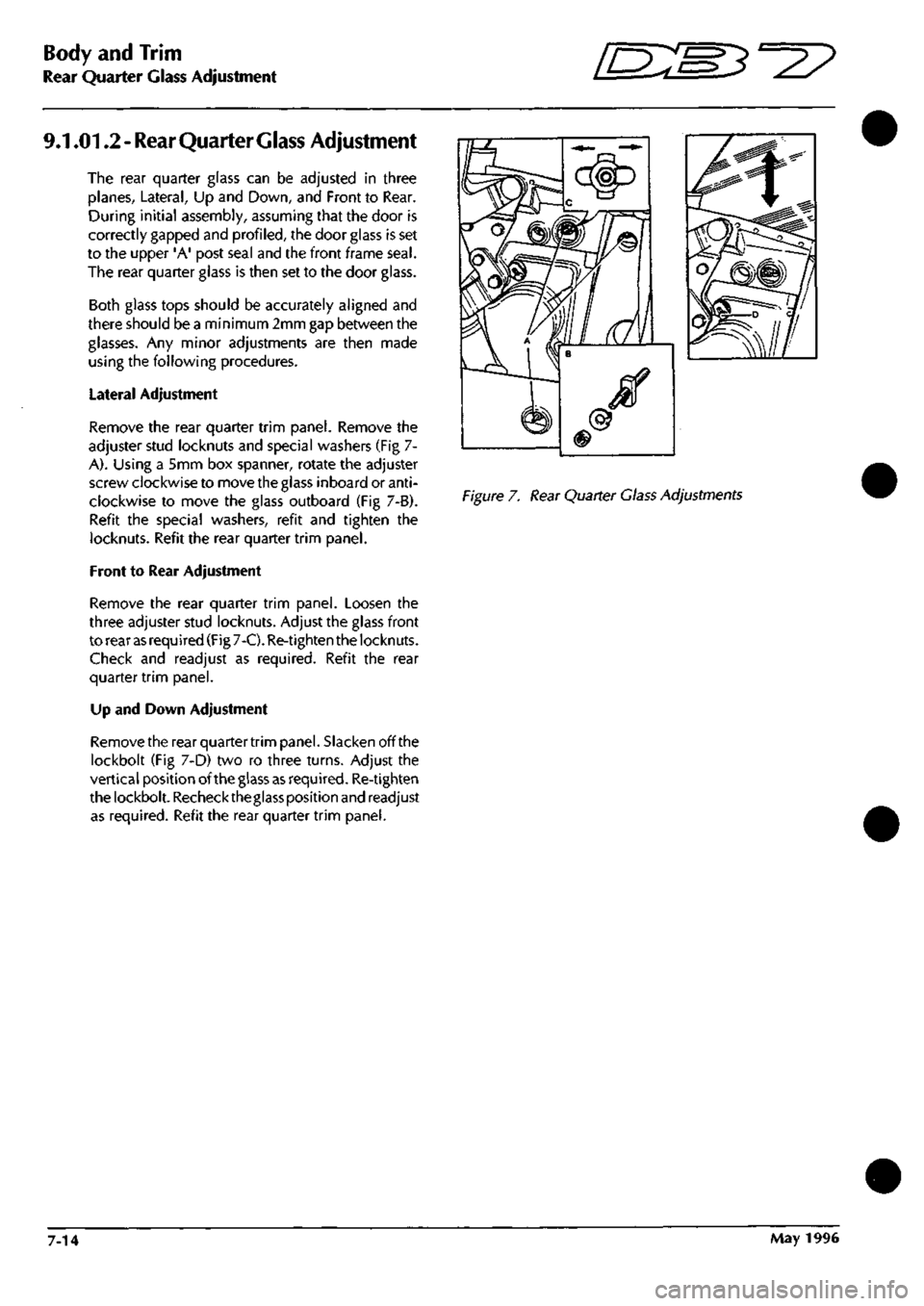 ASTON MARTIN DB7 1997 Workshop Manual
Body and Trim
Rear Quarter Glass Adjustment "^^
9.1.01.2
-
Rear Quarter Glass Adjustment
The rear quarter glass can be adjusted in three
planes, Lateral, Up and Down, and Front to Rear.
During ASTON MARTIN DB7 1997 Workshop Manual
Body and Trim
Rear Quarter Glass Adjustment "^^
9.1.01.2
-
Rear Quarter Glass Adjustment
The rear quarter glass can be adjusted in three
planes, Lateral, Up and Down, and Front to Rear.
During