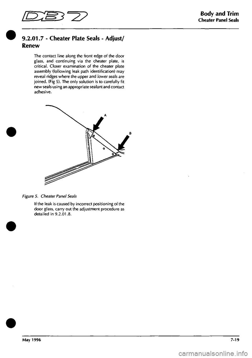 ASTON MARTIN DB7 1997  Workshop Manual 
^? 
Body and Trim 
Cheater Panel Seals 
9.2.01.7 
Renew 
Cheater Plate Seals - Adjust/ 
The contact line along the front edge of the door 

glass,
 and continuing via the cheater plate, is 

critical