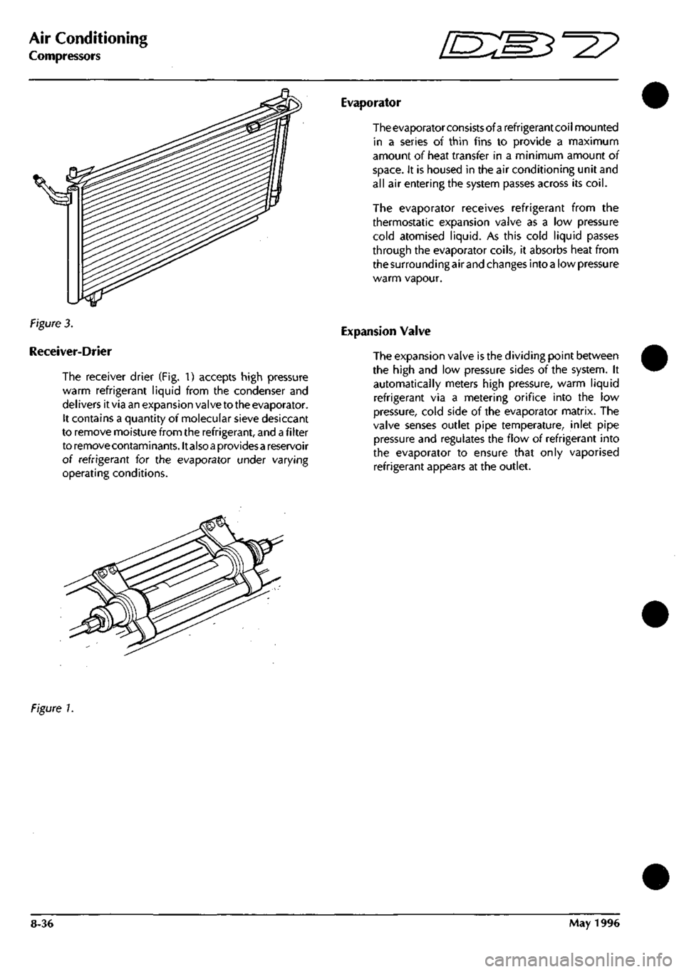 ASTON MARTIN DB7 1997  Workshop Manual 
Air Conditioning 
Compressors ^? 
Evaporator 
Figure 3. 
Receiver-Drier 
The receiver drier (Fig. 1) accepts high pressure 
warm refrigerant liquid from the condenser and 
del ivers it via an expansi