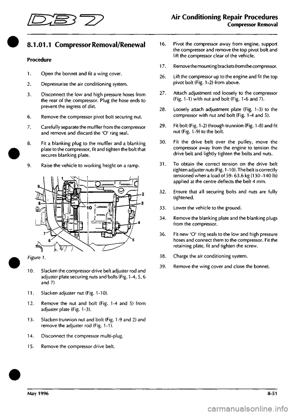 ASTON MARTIN DB7 1997 Workshop Manual
^?
Air Conditioning Repair Procedures
Compressor Removal
8.1.01.1 Compressor Removal/Renewal
Procedure
1.
Open the bonnet and fit a wing cover.
2.
Depressurise the air conditioning system. ASTON MARTIN DB7 1997 Workshop Manual
^?
Air Conditioning Repair Procedures
Compressor Removal
8.1.01.1 Compressor Removal/Renewal
Procedure
1.
Open the bonnet and fit a wing cover.
2.
Depressurise the air conditioning system.