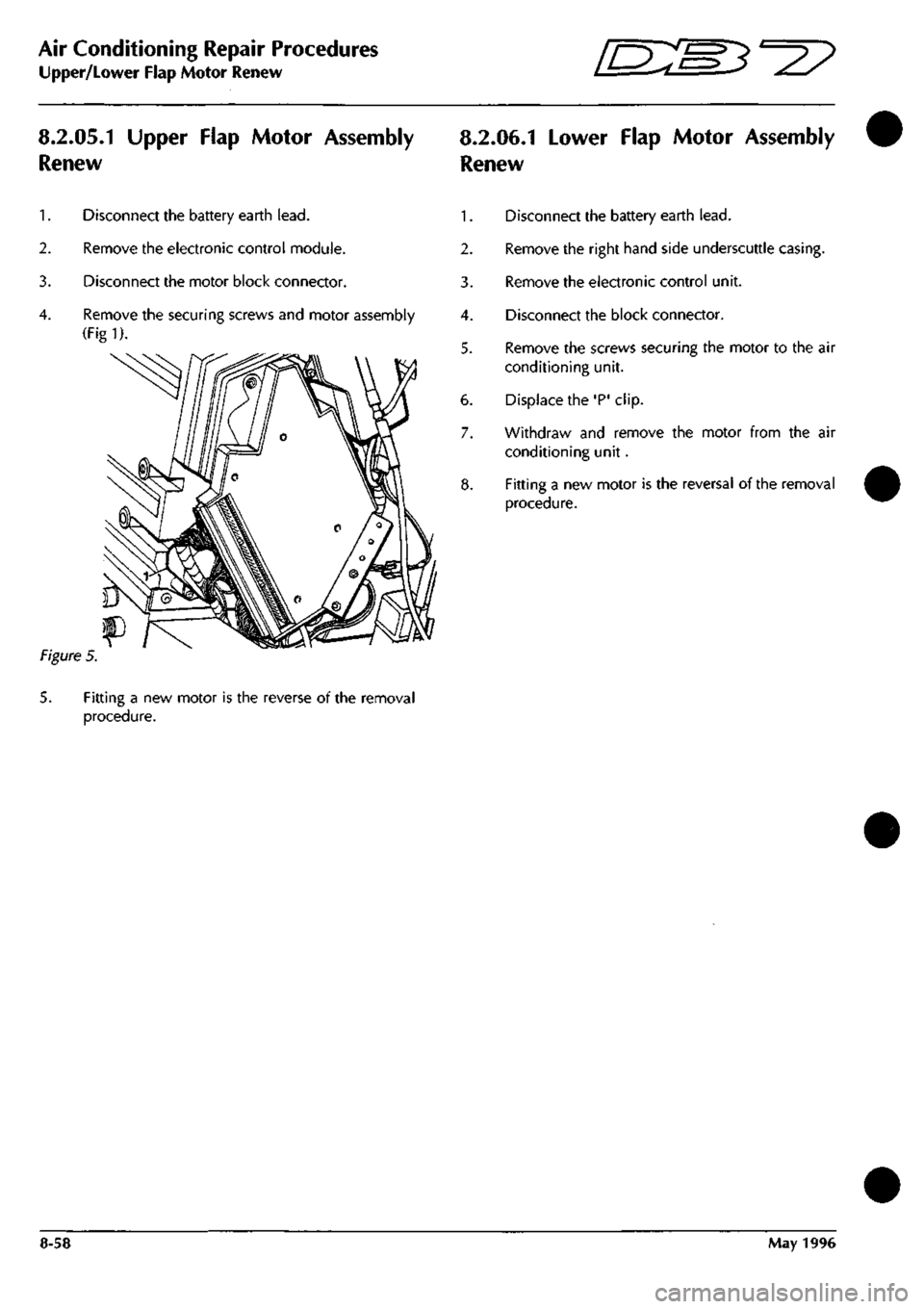 ASTON MARTIN DB7 1997 Repair Manual
Air Conditioning Repair Procedures
Upper/Lower Flap Motor Renew [EB^^^?
8.2.05.1 Upper Flap Motor Assembly
Renew
8.2.06.1 Lower Flap Motor Assembly
Renew
1.
Disconnect the battery earth
lead ASTON MARTIN DB7 1997 Repair Manual
Air Conditioning Repair Procedures
Upper/Lower Flap Motor Renew [EB^^^?
8.2.05.1 Upper Flap Motor Assembly
Renew
8.2.06.1 Lower Flap Motor Assembly
Renew
1.
Disconnect the battery earth
lead