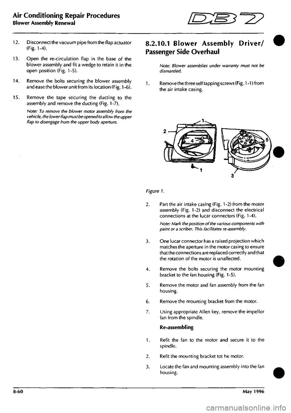 ASTON MARTIN DB7 1997 Repair Manual
Air Conditioning Repair Procedures
Blower Assembly Renewal o^s^-^?
12.
Disconnect the vacuum pipe from the flap actuator
(Fig.
1-4).
13.
Open the re-circulation flap in the base of the
blo ASTON MARTIN DB7 1997 Repair Manual
Air Conditioning Repair Procedures
Blower Assembly Renewal o^s^-^?
12.
Disconnect the vacuum pipe from the flap actuator
(Fig.
1-4).
13.
Open the re-circulation flap in the base of the
blo