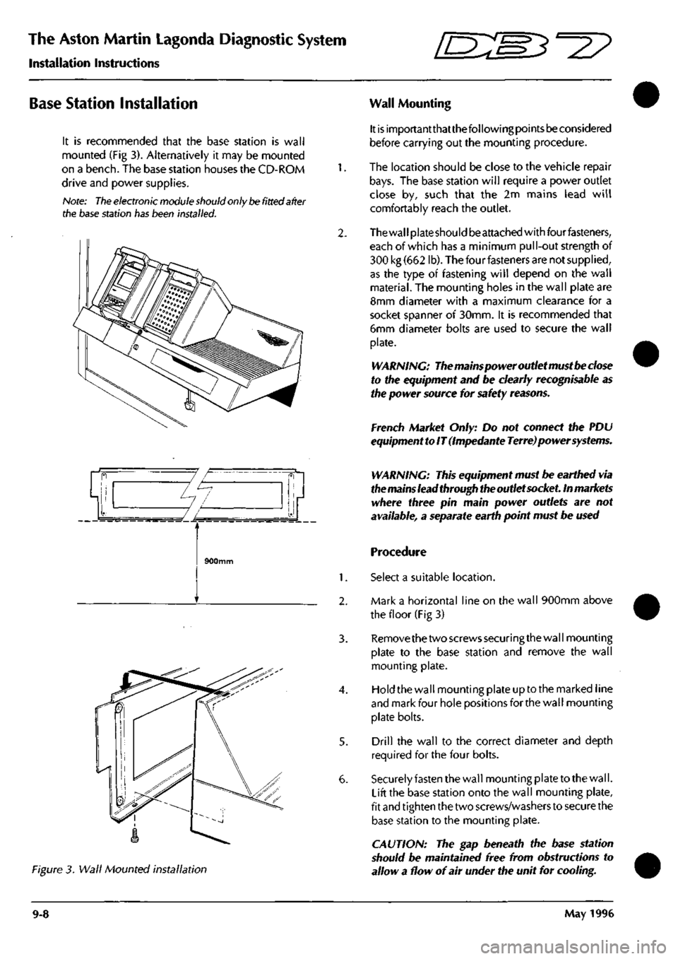 ASTON MARTIN DB7 1997 Owners Manual
The Aston Martin Lagonda Diagnostic System
Installation Instructions ^7
Base Station installation
It is recommended that the base station is wall
mounted (Fig 3). Alternatively it may be mounted ASTON MARTIN DB7 1997 Owners Manual
The Aston Martin Lagonda Diagnostic System
Installation Instructions ^7
Base Station installation
It is recommended that the base station is wall
mounted (Fig 3). Alternatively it may be mounted