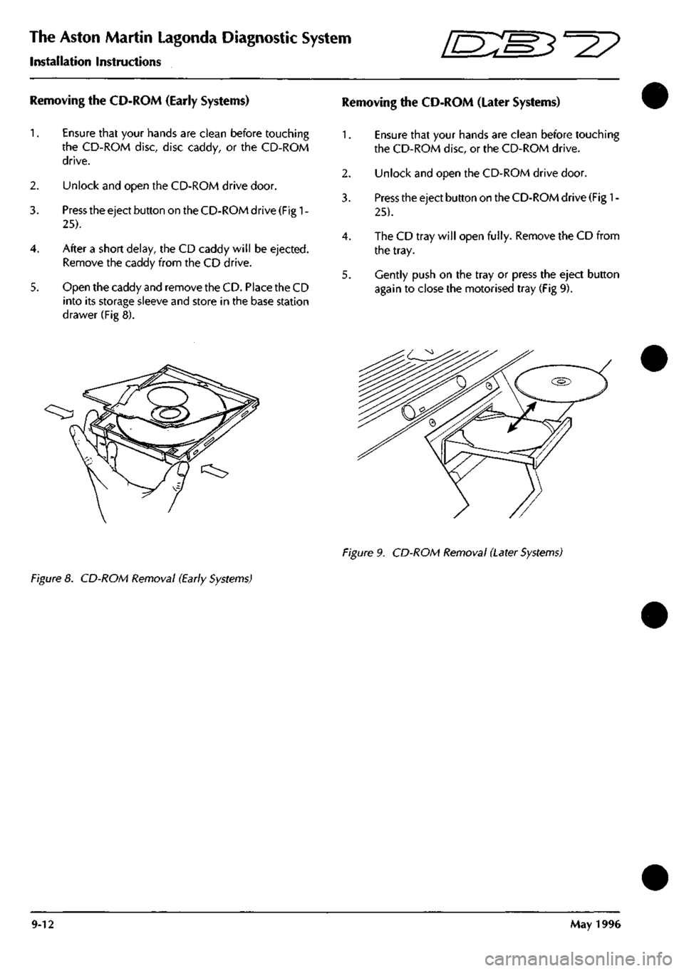 ASTON MARTIN DB7 1997 Workshop Manual
The Aston Martin Lagonda Diagnostic System
Installation Instructions ^^?
Removing the CD-ROM (Early Systems) Removing the CD-ROM (Later Systems)
1.
Ensure that your hands are clean before touchi ASTON MARTIN DB7 1997 Workshop Manual
The Aston Martin Lagonda Diagnostic System
Installation Instructions ^^?
Removing the CD-ROM (Early Systems) Removing the CD-ROM (Later Systems)
1.
Ensure that your hands are clean before touchi