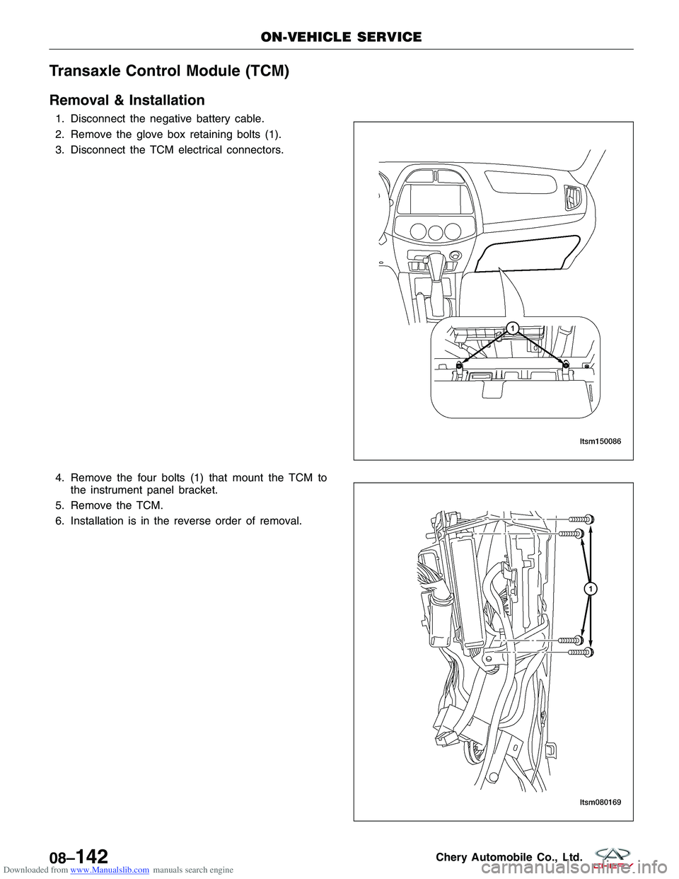 CHERY TIGGO 2009 Service Repair Manual Downloaded from www.Manualslib.com manuals search engine Transaxle Control Module (TCM)
Removal & Installation
1. Disconnect the negative battery cable.
2. Remove the glove box retaining bolts (1).
3. CHERY TIGGO 2009 Service Repair Manual Downloaded from www.Manualslib.com manuals search engine Transaxle Control Module (TCM)
Removal & Installation
1. Disconnect the negative battery cable.
2. Remove the glove box retaining bolts (1).
3.