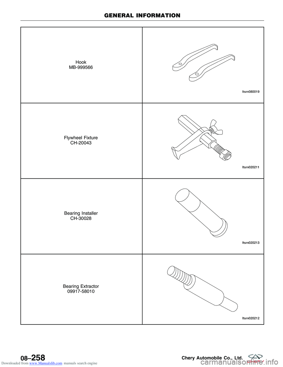 CHERY TIGGO 2009 Service Repair Manual Downloaded from www.Manualslib.com manuals search engine Hook
MB-999566
Flywheel Fixture CH-20043
Bearing InstallerCH-30028
Bearing Extractor09917-58010
GENERAL INFORMATION
08–258Chery Automobile Co CHERY TIGGO 2009 Service Repair Manual Downloaded from www.Manualslib.com manuals search engine Hook
MB-999566
Flywheel Fixture CH-20043
Bearing InstallerCH-30028
Bearing Extractor09917-58010
GENERAL INFORMATION
08–258Chery Automobile Co