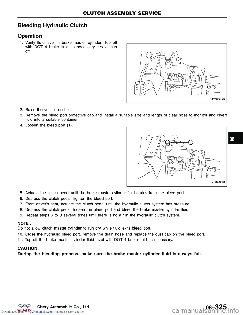 CHERY TIGGO 2009 Service Repair Manual Downloaded from www.Manualslib.com manuals search engine Bleeding Hydraulic Clutch
Operation
1. Verify fluid level in brake master cylinder. Top offwith DOT 4 brake fluid as necessary. Leave cap
off.
CHERY TIGGO 2009 Service Repair Manual Downloaded from www.Manualslib.com manuals search engine Bleeding Hydraulic Clutch
Operation
1. Verify fluid level in brake master cylinder. Top offwith DOT 4 brake fluid as necessary. Leave cap
off.