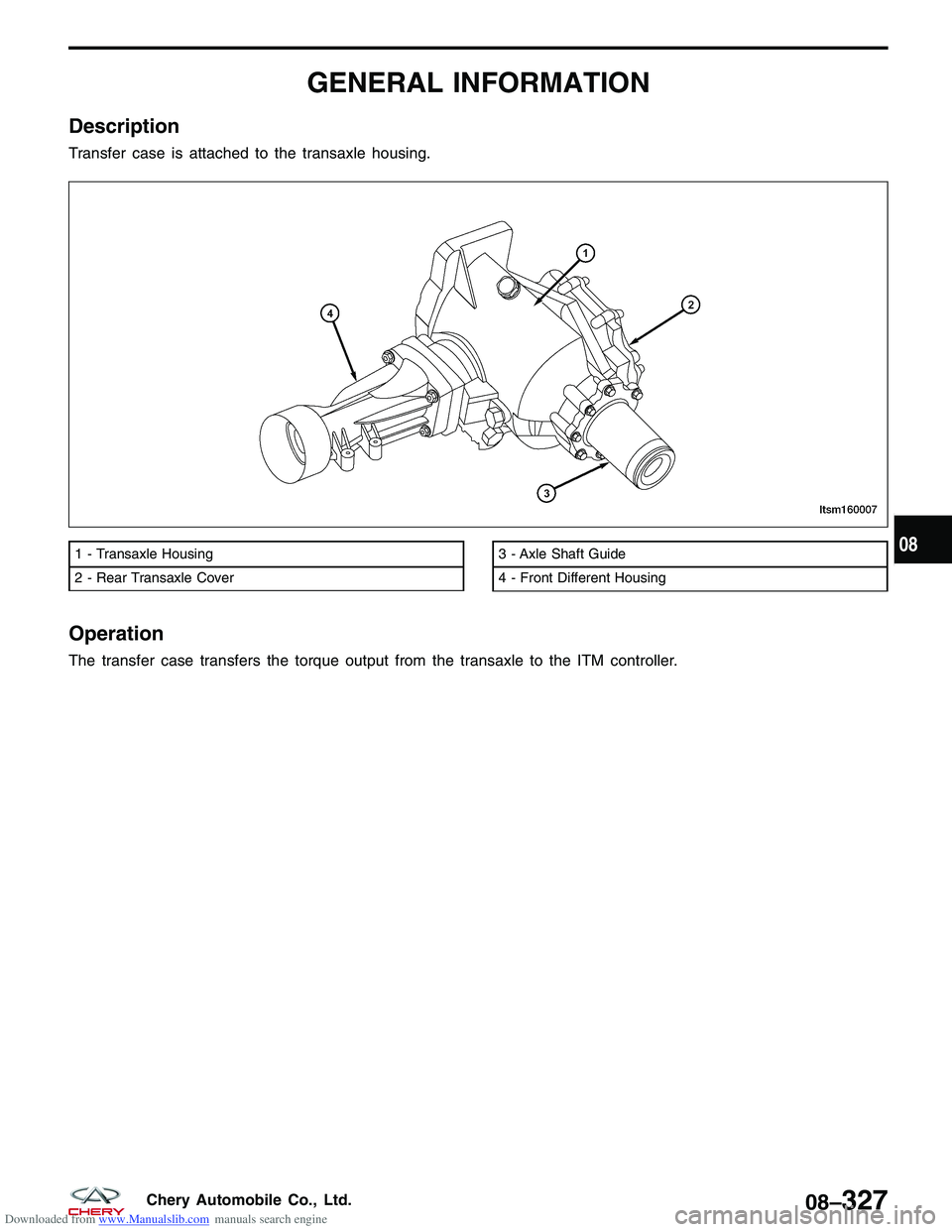 CHERY TIGGO 2009 Service Repair Manual Downloaded from www.Manualslib.com manuals search engine GENERAL INFORMATION
Description
Transfer case is attached to the transaxle housing.
Operation
The transfer case transfers the torque output fro CHERY TIGGO 2009 Service Repair Manual Downloaded from www.Manualslib.com manuals search engine GENERAL INFORMATION
Description
Transfer case is attached to the transaxle housing.
Operation
The transfer case transfers the torque output fro