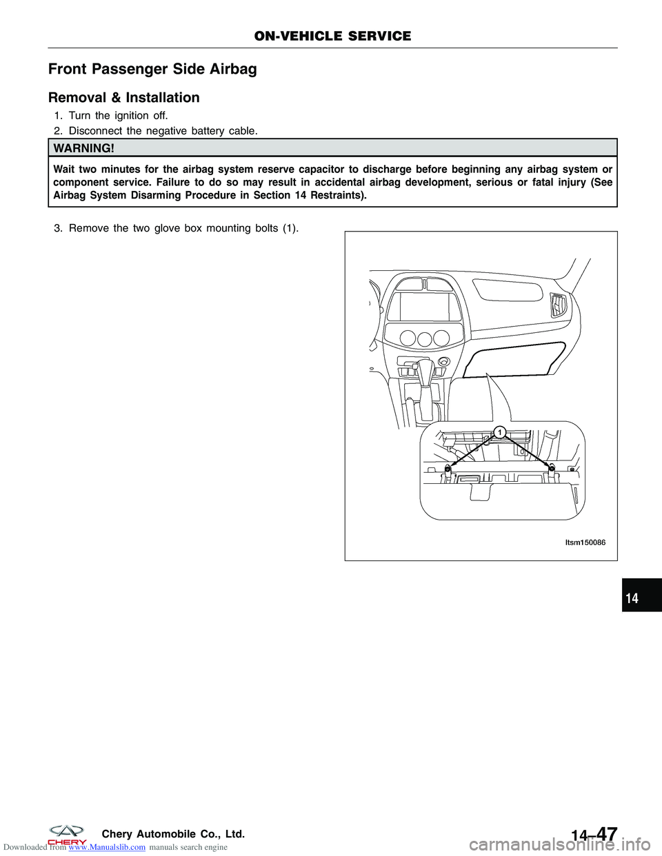 CHERY TIGGO 2009 Service Repair Manual Downloaded from www.Manualslib.com manuals search engine Front Passenger Side Airbag
Removal & Installation
1. Turn the ignition off.
2. Disconnect the negative battery cable.
WARNING!
Wait two minute CHERY TIGGO 2009 Service Repair Manual Downloaded from www.Manualslib.com manuals search engine Front Passenger Side Airbag
Removal & Installation
1. Turn the ignition off.
2. Disconnect the negative battery cable.
WARNING!
Wait two minute