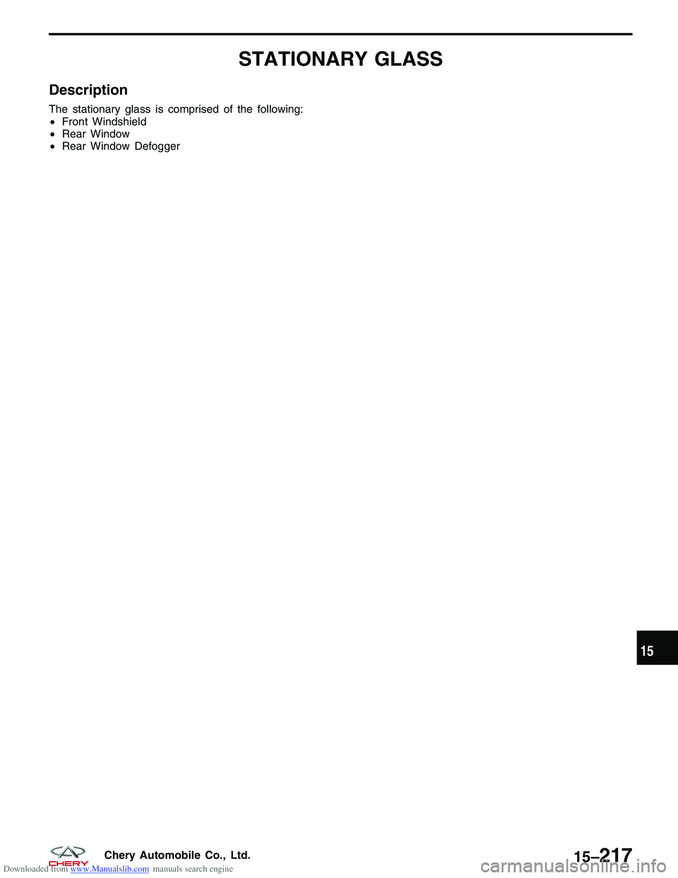 CHERY TIGGO 2009 Service Repair Manual Downloaded from www.Manualslib.com manuals search engine STATIONARY GLASS
Description
The stationary glass is comprised of the following:
•Front Windshield
• Rear Window
• Rear Window Defogger
1 CHERY TIGGO 2009 Service Repair Manual Downloaded from www.Manualslib.com manuals search engine STATIONARY GLASS
Description
The stationary glass is comprised of the following:
•Front Windshield
• Rear Window
• Rear Window Defogger
1