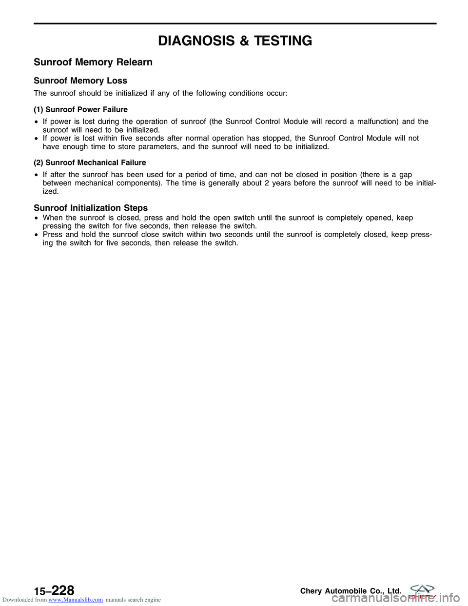 CHERY TIGGO 2009 Service Repair Manual Downloaded from www.Manualslib.com manuals search engine DIAGNOSIS & TESTING
Sunroof Memory Relearn
Sunroof Memory Loss
The sunroof should be initialized if any of the following conditions occur:
(1) CHERY TIGGO 2009 Service Repair Manual Downloaded from www.Manualslib.com manuals search engine DIAGNOSIS & TESTING
Sunroof Memory Relearn
Sunroof Memory Loss
The sunroof should be initialized if any of the following conditions occur:
(1)