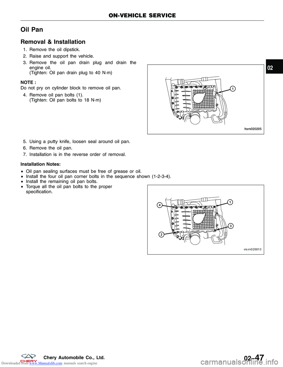 CHERY TIGGO 2009 Service Manual PDF Downloaded from www.Manualslib.com manuals search engine Oil Pan
Removal & Installation
1. Remove the oil dipstick.
2. Raise and support the vehicle.
3. Remove the oil pan drain plug and drain theengi CHERY TIGGO 2009 Service Manual PDF Downloaded from www.Manualslib.com manuals search engine Oil Pan
Removal & Installation
1. Remove the oil dipstick.
2. Raise and support the vehicle.
3. Remove the oil pan drain plug and drain theengi