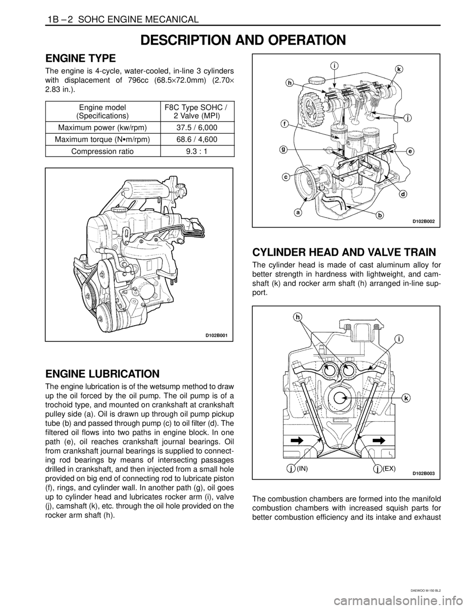 DAEWOO MATIZ 2003  Service Owners Manual 1B – 2  SOHC ENGINE MECANICAL
DAEWOO M-150 BL2
DESCRIPTION AND OPERATION
ENGINE TYPE
The engine is 4-cycle, water-cooled, in-line 3 cylinders
with displacement of 796cc (68.5×72.0mm) (2.70×
2.83 i