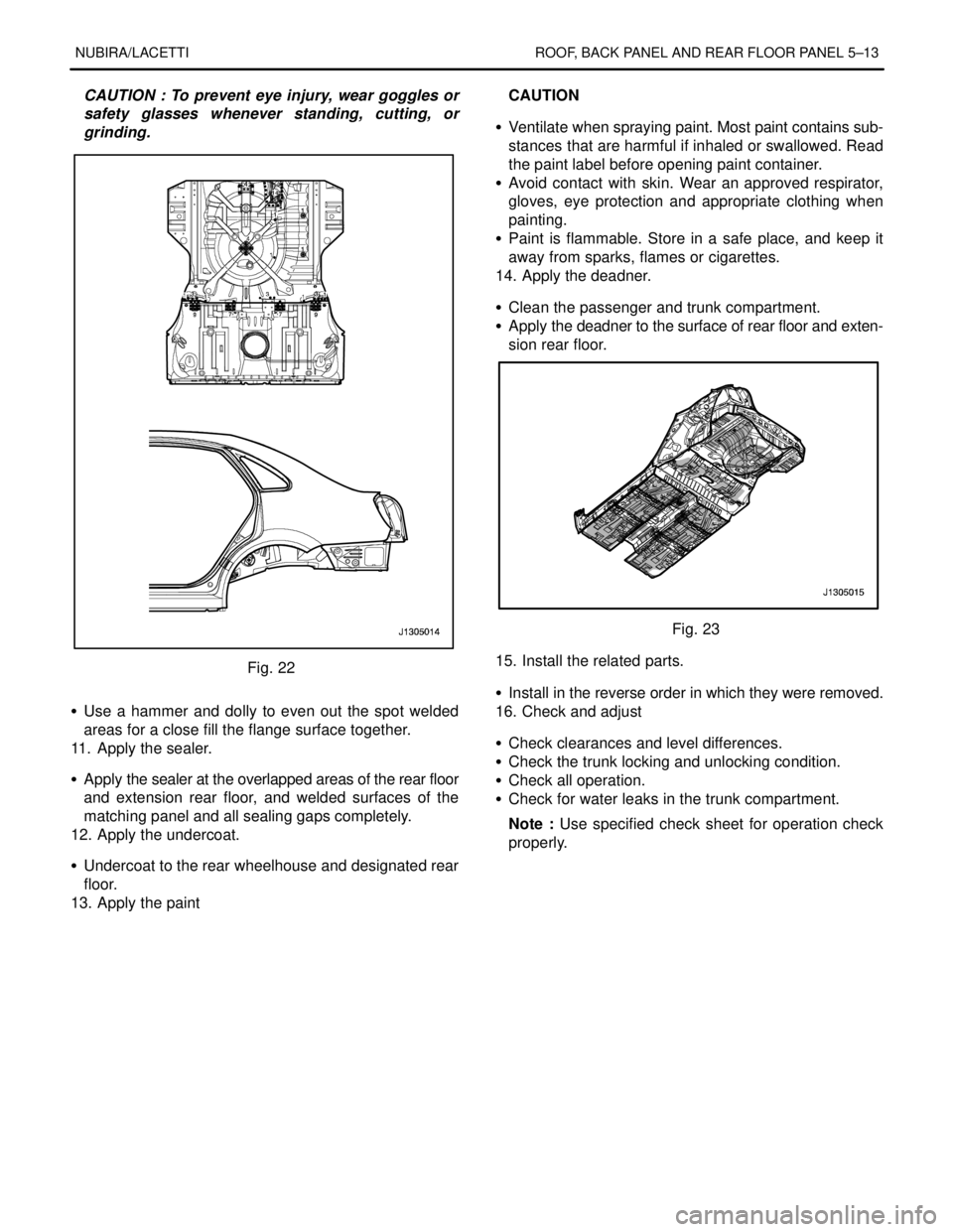 DAEWOO NUBIRA 2004 Service Repair Manual NUBIRA/LACETTI ROOF, BACK PANEL AND REAR FLOOR PANEL 5–13
CAUTION : To prevent eye injury, wear goggles or
safety glasses whenever standing, cutting, or
grinding.
Fig. 22
S Use a hammer and dolly t DAEWOO NUBIRA 2004 Service Repair Manual NUBIRA/LACETTI ROOF, BACK PANEL AND REAR FLOOR PANEL 5–13
CAUTION : To prevent eye injury, wear goggles or
safety glasses whenever standing, cutting, or
grinding.
Fig. 22
S Use a hammer and dolly t