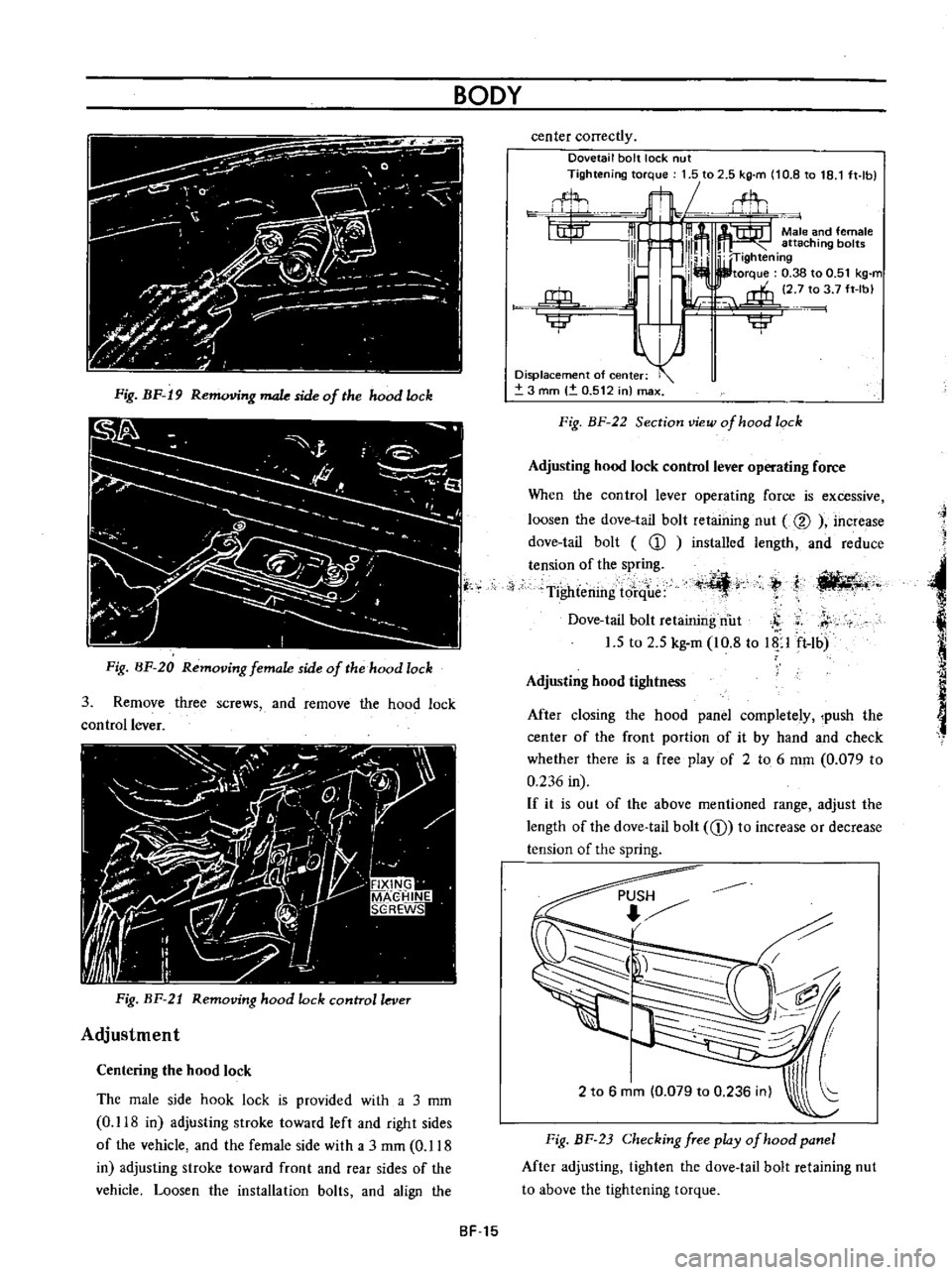 DATSUN B110 1973  Service Repair Manual 
BODY

Fig 
BF 
19 
R

g 
male 
side

of 
the

hood 
lock

Fig 
BF 
20

Removing 
female 
side

of 
the 
hood 
lock

3

Remove 
three

screws 
and

remove 
the

hood 
lock

control 
lever

Fig 
BF 
21