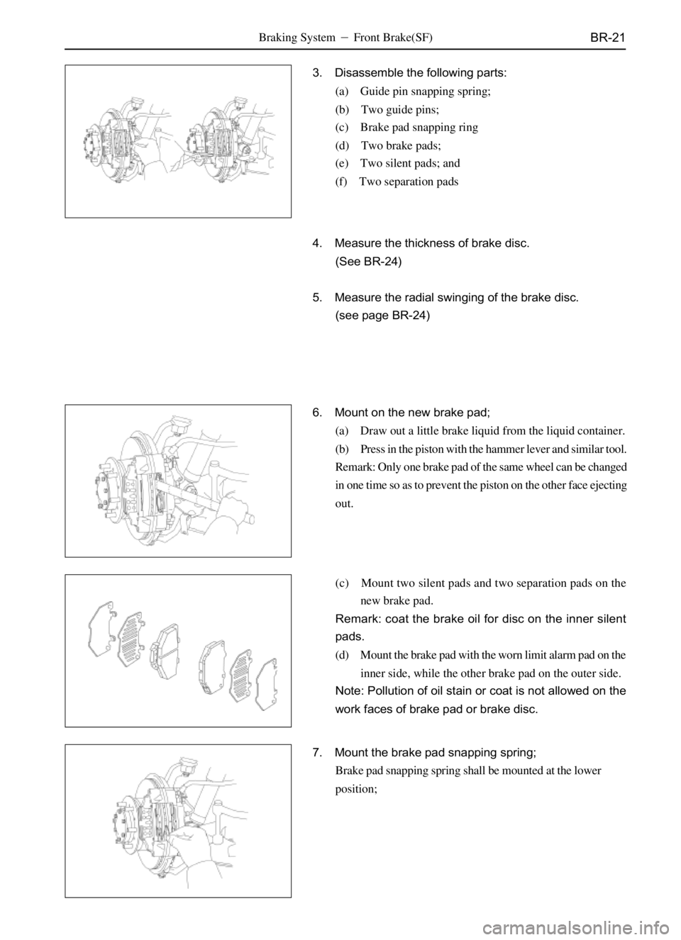 GREAT WALL DEER 2006  Service Manual BR-21
3. Disassemble the following parts:
(a) Guide pin snapping spring;
(b) Two guide pins;
(c) Brake pad snapping ring
(d) Two brake pads;
(e) Two silent pads; and
(f) Two separation pads
4. Measure