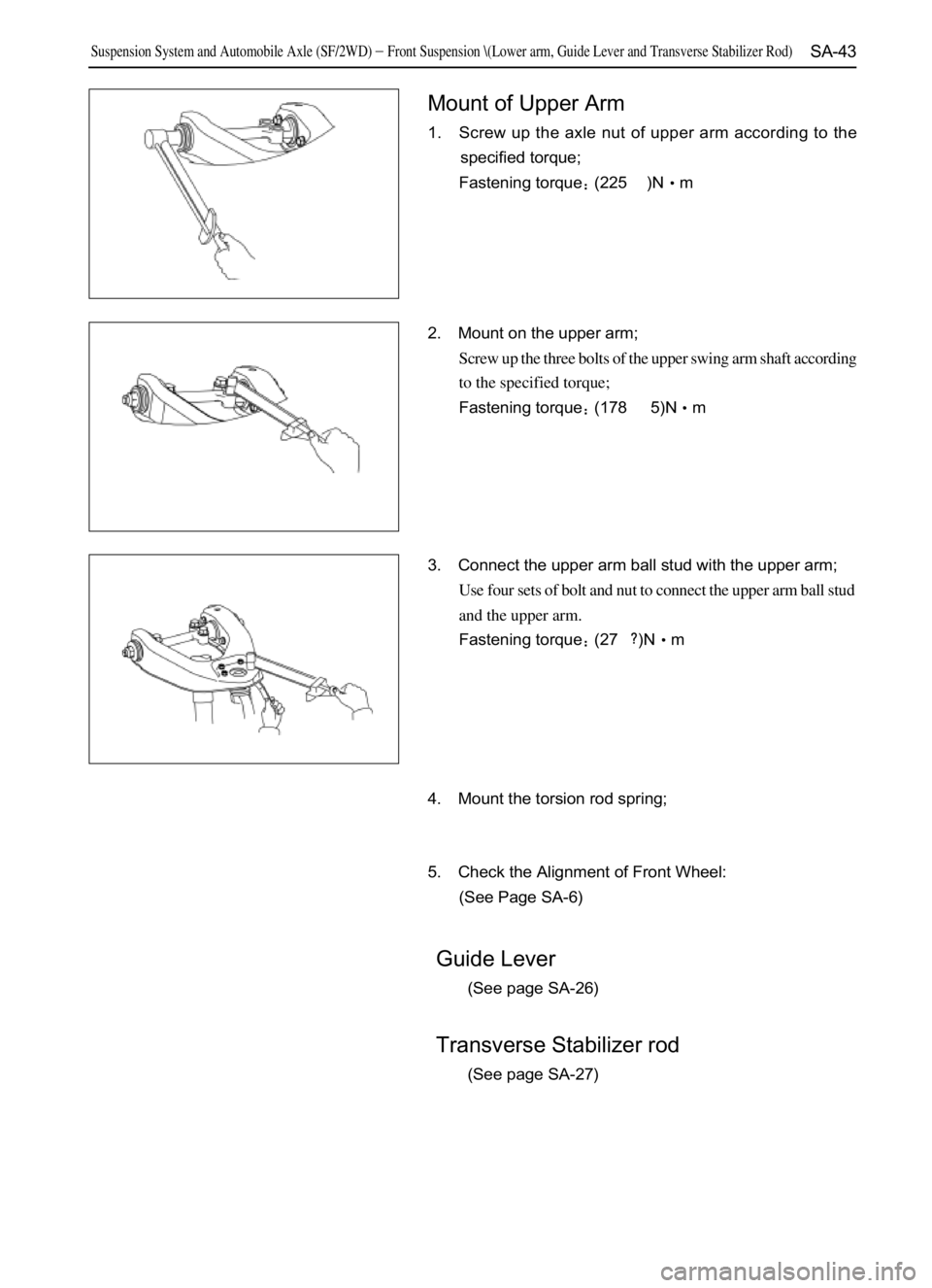 GREAT WALL SAFE 2006  Service Manual SA-43
Mount of Upper Arm
1. Screw up the axle nut of upper arm according to the
specified torque;
Fastening torque(225)Nm
2. Mount on the upper arm;
Screw up the three bolts of the upper swing arm 
