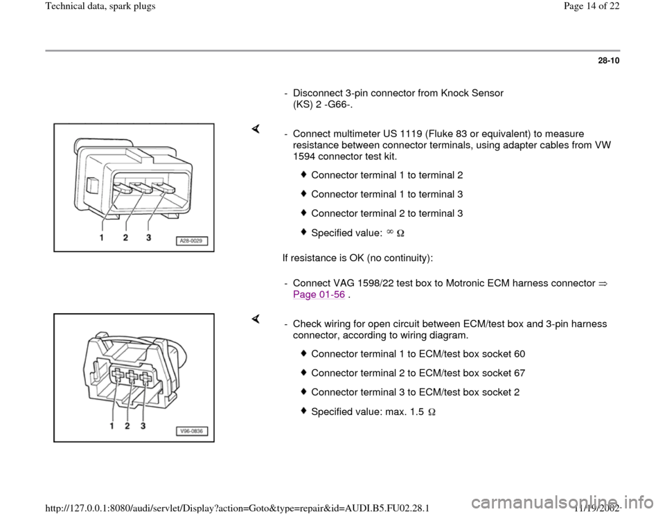 AUDI A4 1998 B5 / 1.G AEB Engine Technical Data Spark Plug 28-10
      
-  Disconnect 3-pin connector from Knock Sensor 
(KS) 2 -G66-. 
    
If resistance is OK (no continuity):  -  Connect multimeter US 1119 (Fluke 83 or equivalent) to measure 
resistance be