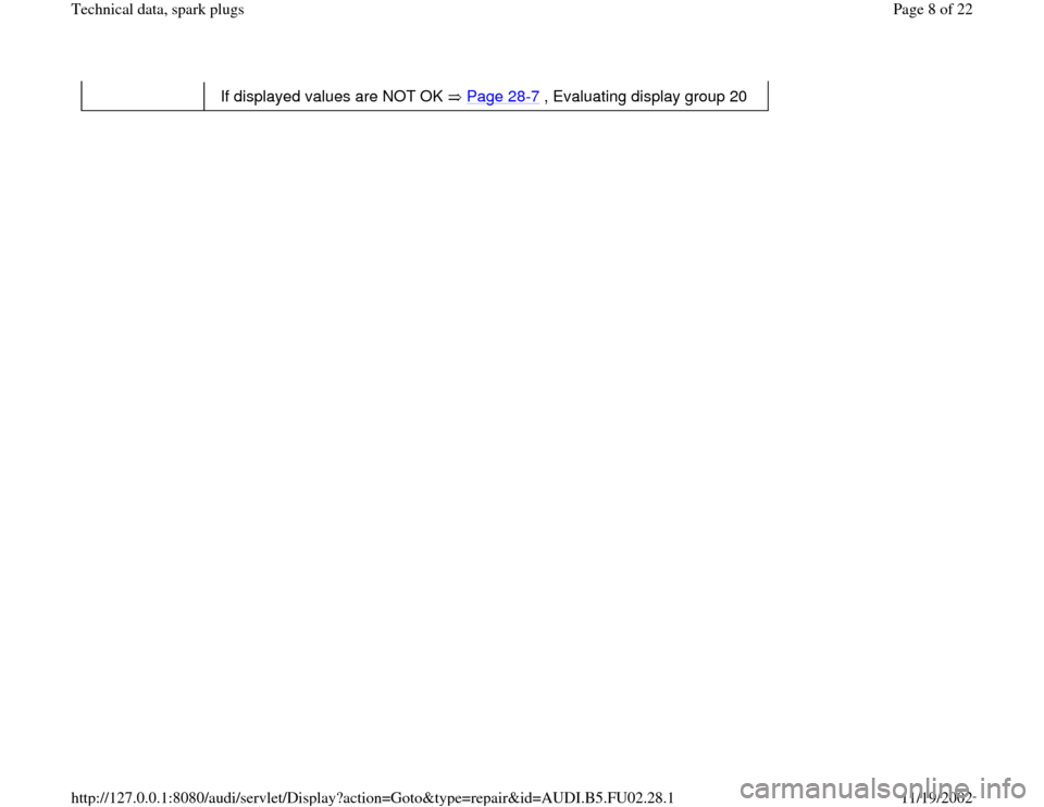 AUDI A4 1999 B5 / 1.G AEB Engine Technical Data Spark Plug
If displayed values are NOT OK Page 28
-7 , Evaluating display group 20
Pa
ge 8 of 22 Technical data, s
park
plugs
11/19/2002 htt
p://127.0.0.1:8080/audi/servlet/Dis
play?action=Goto&t
yp
e=re AUDI A4 1999 B5 / 1.G AEB Engine Technical Data Spark Plug
If displayed values are NOT OK Page 28
-7 , Evaluating display group 20
Pa
ge 8 of 22 Technical data, s
park
plugs
11/19/2002 htt
p://127.0.0.1:8080/audi/servlet/Dis
play?action=Goto&t
yp
e=re