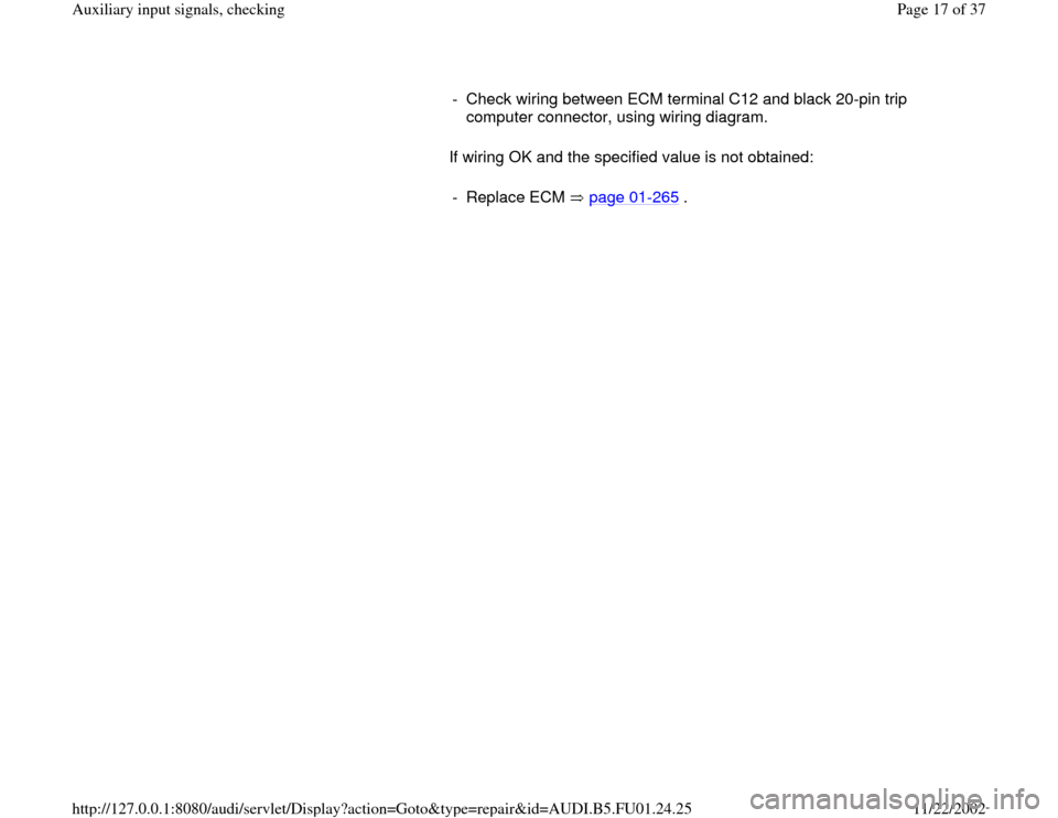 AUDI A4 2000 B5 / 1.G AFC Engine Auxiliary Input Signals Checking User Guide If wiring OK and the specified value is not obtained:  -  Check wiring between ECM terminal C12 and black 20-pin trip 
computer connector, using wiring diagram. 
- Replace ECM   page 01
-265
 .
Pa
ge 