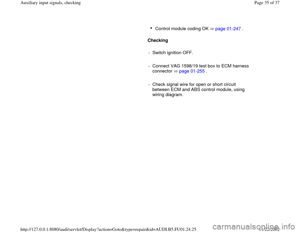 AUDI A4 1996 B5 / 1.G AFC Engine Auxiliary Input Signals Checking Owners Guide Control module coding OK   page 01
-247
 . 
     
Checking  
     
-  Switch ignition OFF.
     
-  Connect VAG 1598/19 test box to ECM harness 
connector  page 01
-255
 . 
     
-  Check signal wire 