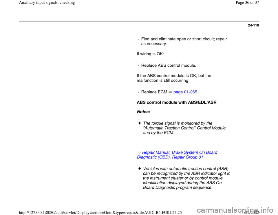 AUDI A4 2000 B5 / 1.G AFC Engine Auxiliary Input Signals Checking Workshop Manual 24-110
      
-  Find and eliminate open or short circuit; repair 
as necessary. 
      If wiring is OK:  
     
-  Replace ABS control module.
      If the ABS control module is OK, but the 
malfunct