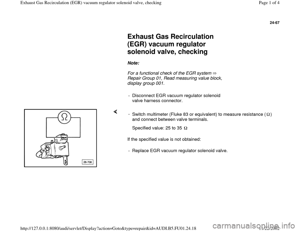 AUDI A4 2000 B5 / 1.G AFC Engine Exhaust Gas Recirculation Checking Workshop Manual 24-67
 
     
Exhaust Gas Recirculation 
(EGR) vacuum regulator 
solenoid valve, checking 
     
Note:  
     For a functional check of the EGR system   
Repair Group 01, Read measuring value block, 
