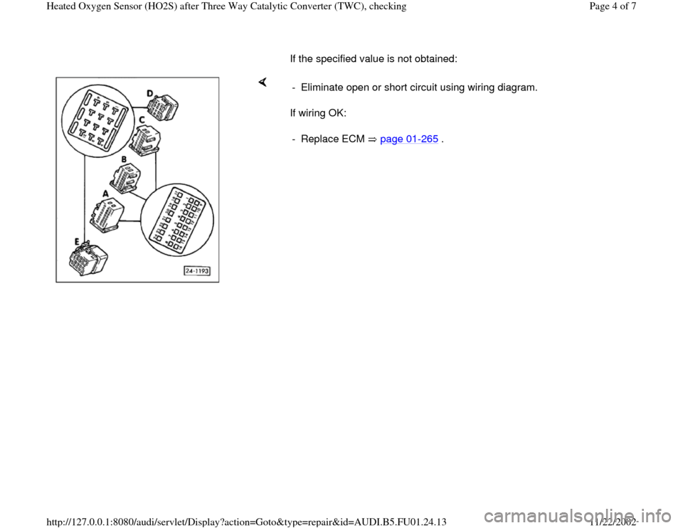 AUDI A4 1998 B5 / 1.G AFC Engine Heated Oxygen Sensor After Converter Checking Workshop Manual       If the specified value is not obtained:  
    
If wiring OK:  -  Eliminate open or short circuit using wiring diagram.
- Replace ECM   page 01
-265
 .
Pa
ge 4 of 7 Heated Ox
yg
en Sensor 
(HO2S
