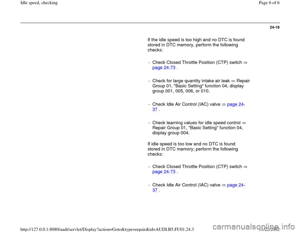 AUDI A4 1997 B5 / 1.G AFC Engine Idle Speed Checking Workshop Manual 24-19
       If the idle speed is too high and no DTC is found 
stored in DTC memory, perform the following 
checks:  
     
-  Check Closed Throttle Position (CTP) switch   
page 24
-73
 . 
     
-  