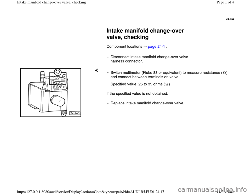 AUDI A4 1997 B5 / 1.G AFC Engine Intake Manifold Over Valve Checking Workshop Manual 24-64
 
     
Intake manifold change-over 
valve, checking  
      Component locations   page 24
-1 .  
     
-  Disconnect intake manifold change-over valve 
harness connector. 
    
If the specified