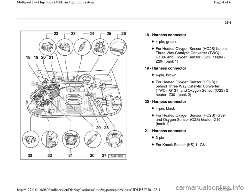 AUDI A4 2000 B5 / 1.G AFC Engine Multiport Fuel Injection And Ignition System Workshop Manual 28-4
 
  
18 - 
Harness connector 
4-pin, greenFor Heated Oxygen Sensor (HO2S) behind 
Three Way Catalytic Converter (TWC) -
G130- and Oxygen Sensor (O2S) heater -
Z29- (bank 1) 
19 - 
Harness connect