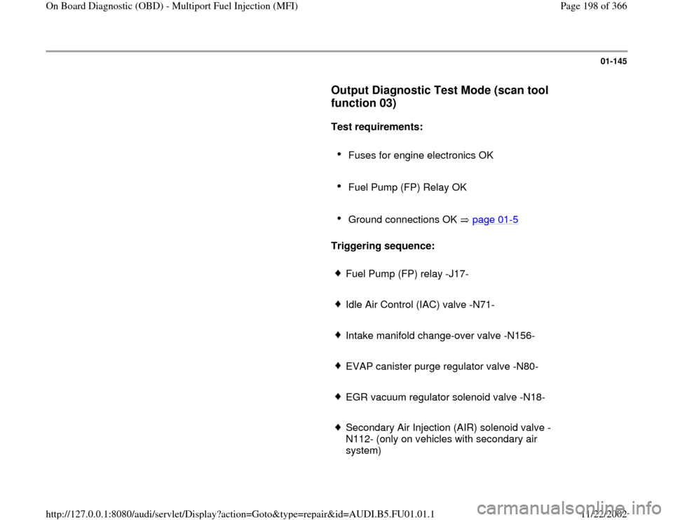 AUDI A4 1998 B5 / 1.G AFC Engine On Board Diagnostic Multiport Fuel Injection Workshop Manual 01-145
      
Output Diagnostic Test Mode (scan tool 
function 03)
 
     
Test requirements:  
     
Fuses for engine electronics OK 
     Fuel Pump (FP) Relay OK 
     Ground connections OK   page 0