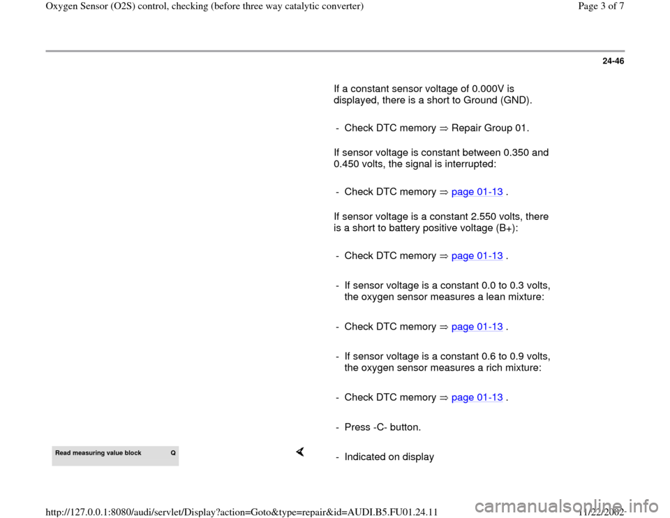 AUDI A4 2000 B5 / 1.G AFC Engine Oxygen Sensor Control Checking Before Converter Workshop Manual 24-46
       If a constant sensor voltage of 0.000V is 
displayed, there is a short to Ground (GND).  
     
-  Check DTC memory   Repair Group 01.      If sensor voltage is constant between 0.350 and